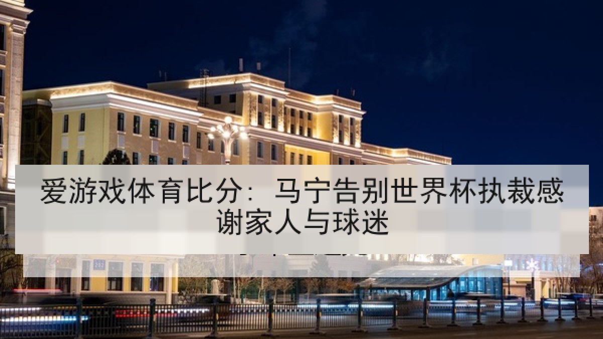 爱游戏体育比分: 马宁告别世界杯执裁感谢家人与球迷