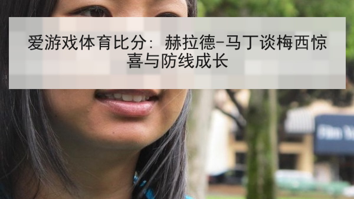 爱游戏体育比分: 赫拉德-马丁谈梅西惊喜与防线成长