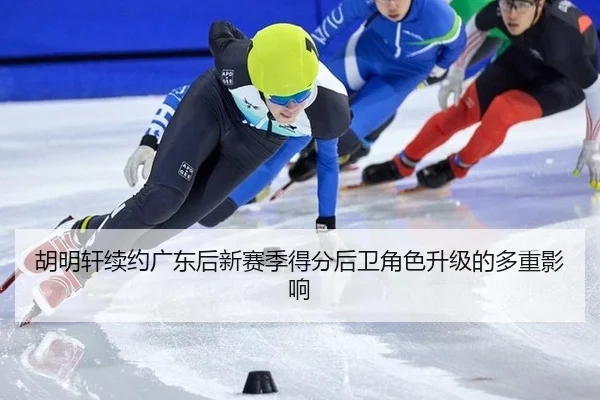胡明轩续约广东后新赛季得分后卫角色升级的多重影响