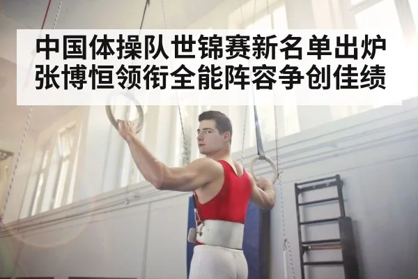 中国体操队世锦赛新名单出炉张博恒领衔全能阵容争创佳绩