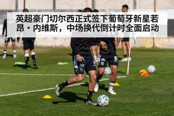英超豪门切尔西正式签下葡萄牙新星若昂·内维斯，中场换代倒计时全面启动