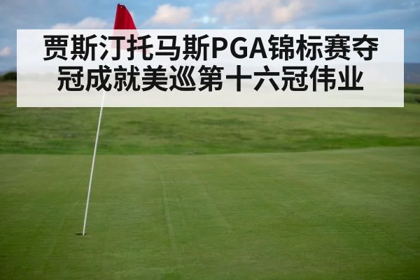 贾斯汀托马斯PGA锦标赛夺冠成就美巡第十六冠伟业