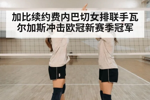 加比续约费内巴切女排联手瓦尔加斯冲击欧冠新赛季冠军