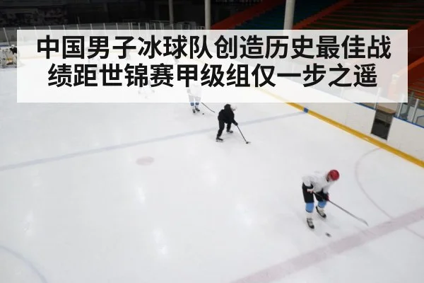 中国男子冰球队创造历史最佳战绩距世锦赛甲级组仅一步之遥