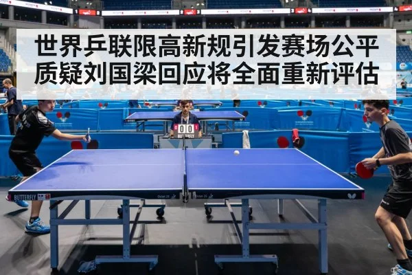 世界乒联限高新规引发赛场公平质疑刘国梁回应将全面重新评估