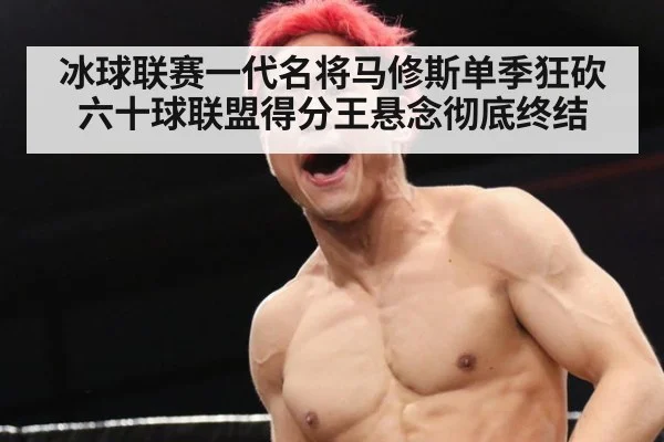 冰球联赛一代名将马修斯单季狂砍六十球联盟得分王悬念彻底终结